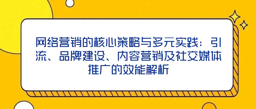 網絡營銷的核心策略與多元實踐：引流、品牌建設、內容營銷及社交媒體推廣的效能解析