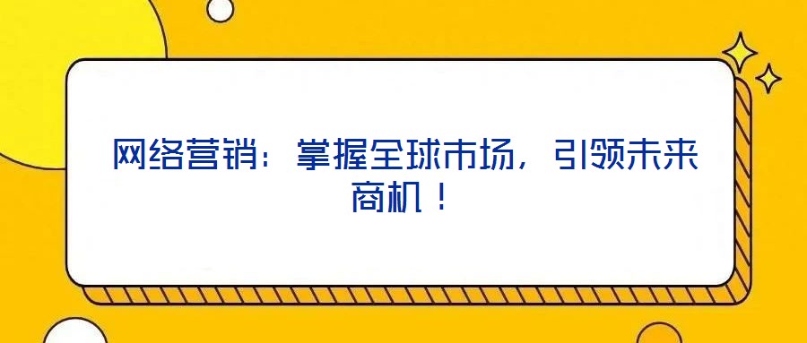 網(wǎng)絡營銷:掌握全球市場,引領未來商機!