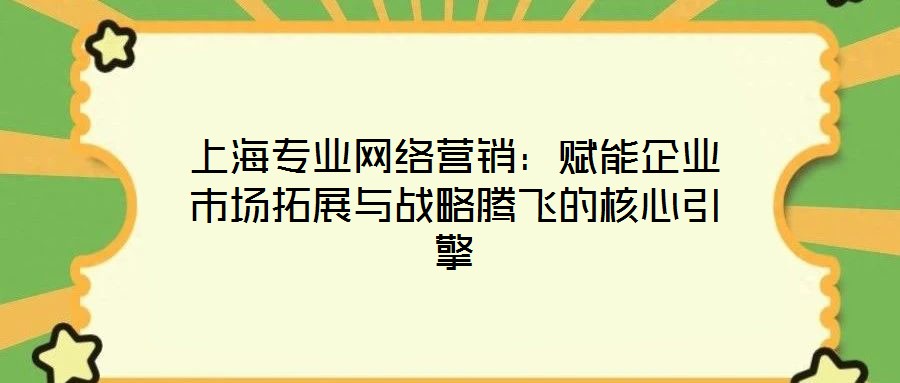 上海專業(yè)網(wǎng)絡營銷:賦能企業(yè)市場拓展與戰(zhàn)略騰飛的核心引擎