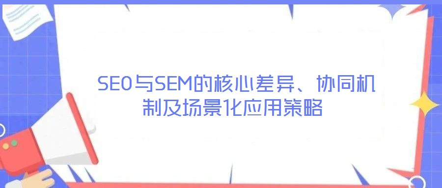 SEO與SEM的核心差異、協(xié)同機制及場景化應(yīng)用策略