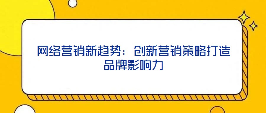 網(wǎng)絡(luò)營銷新趨勢:創(chuàng)新營銷策略打造品牌影響力