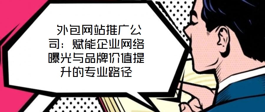 外包網(wǎng)站推廣公司:賦能企業(yè)網(wǎng)絡(luò)曝光與品牌價(jià)值提升的專業(yè)路徑