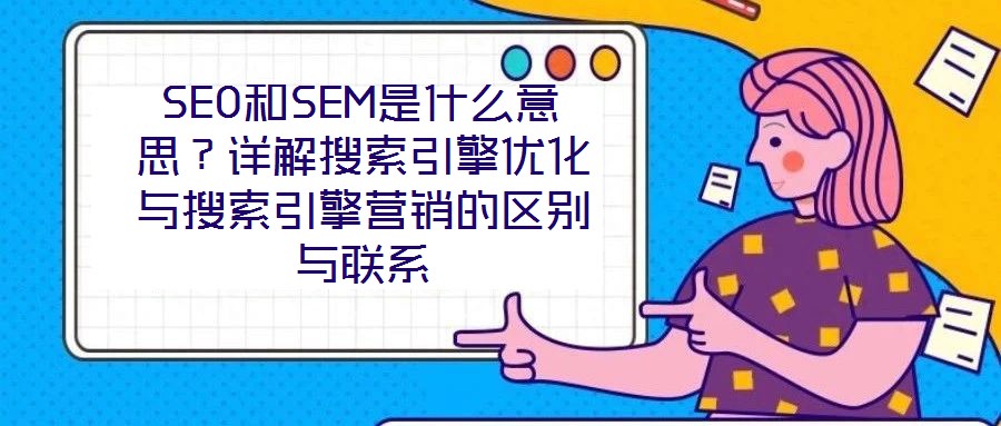 SEO和SEM是什么意思?詳解搜索引擎優(yōu)化與搜索引擎營銷的區(qū)別與聯(lián)系