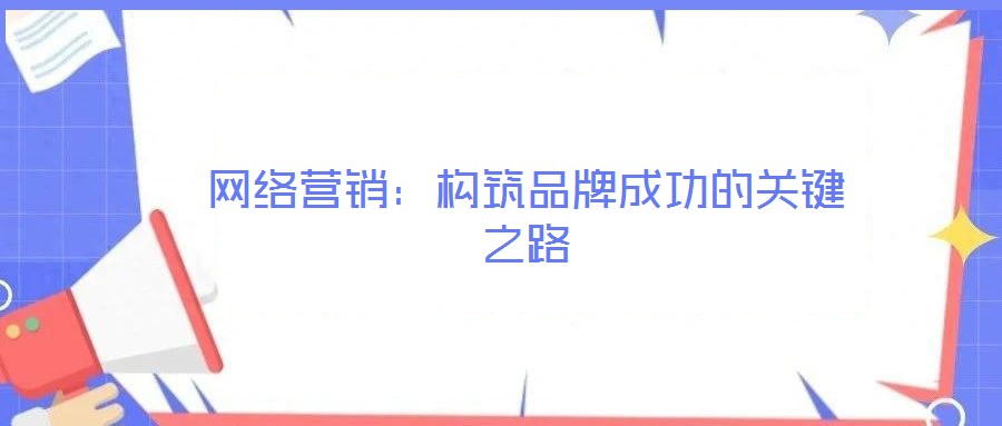 網絡營銷:構筑品牌成功的關鍵之路