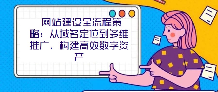 網站建設全流程策略:從域名定位到多維推廣,構建高效數字資產
