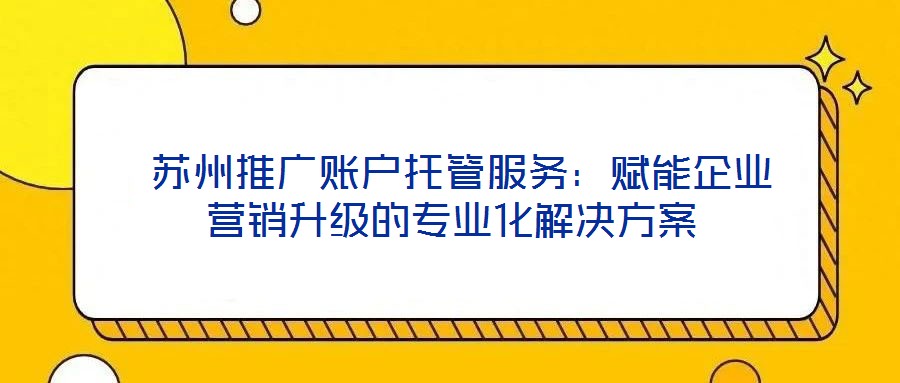 蘇州推廣賬戶托管服務:賦能企業營銷升級的專業化解決方案