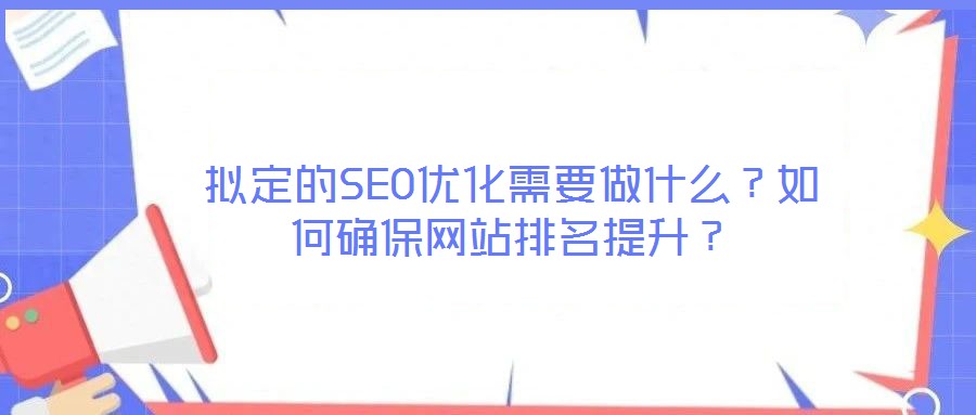 擬定的SEO優(yōu)化需要做什么?如何確保網(wǎng)站排名提升?