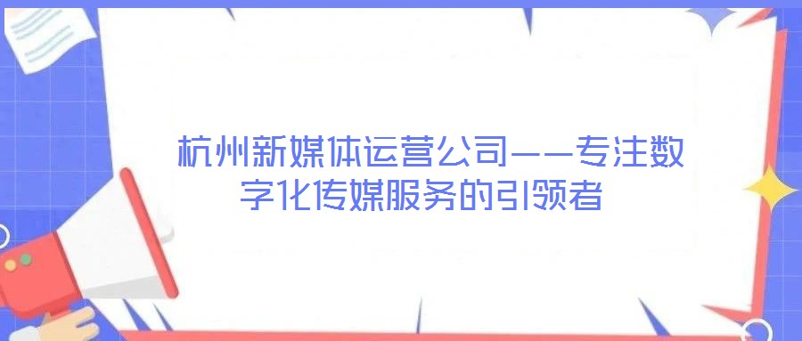 杭州新媒體運(yùn)營公司——專注數(shù)字化傳媒服務(wù)的引領(lǐng)者