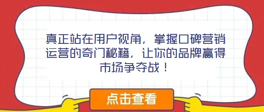 真正站在用戶視角,掌握口碑營銷運營的奇門秘籍,讓你的品牌贏得市場爭奪戰(zhàn)!