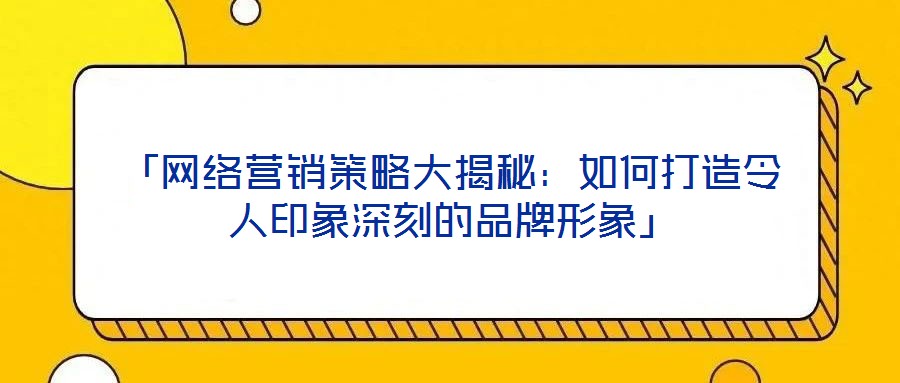 「網絡營銷策略大揭秘:如何打造令人印象深刻的品牌形象」