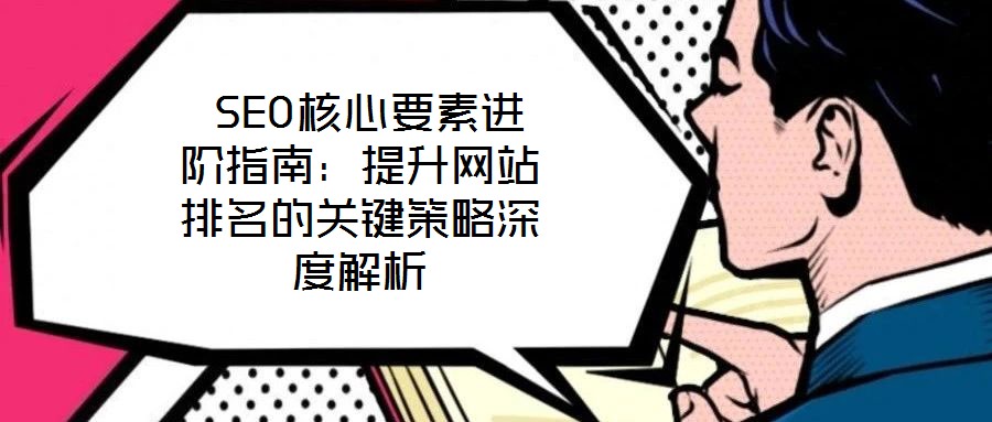 SEO核心要素進(jìn)階指南:提升網(wǎng)站排名的關(guān)鍵策略深度解析