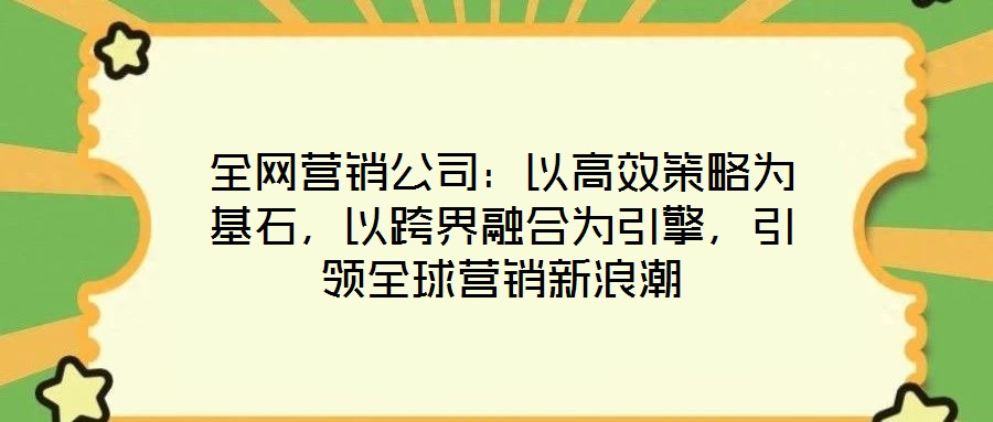 全網(wǎng)營(yíng)銷公司:以高效策略為基石,以跨界融合為引擎,引領(lǐng)全球營(yíng)銷新浪潮