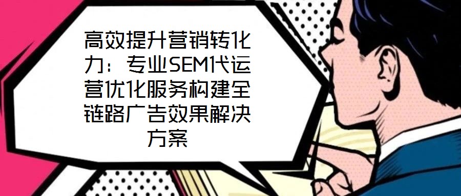 高效提升營(yíng)銷轉(zhuǎn)化力:專業(yè)SEM代運(yùn)營(yíng)優(yōu)化服務(wù)構(gòu)建全鏈路廣告效果解決方案