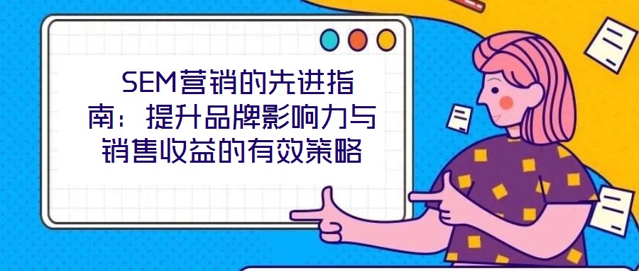 SEM營銷的先進指南:提升品牌影響力與銷售收益的有效策略