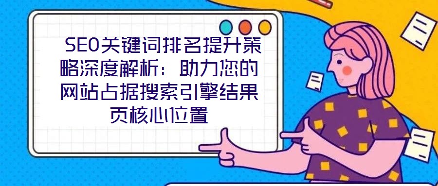 SEO關鍵詞排名提升策略深度解析:助力您的網站占據搜索引擎結果頁核心位置