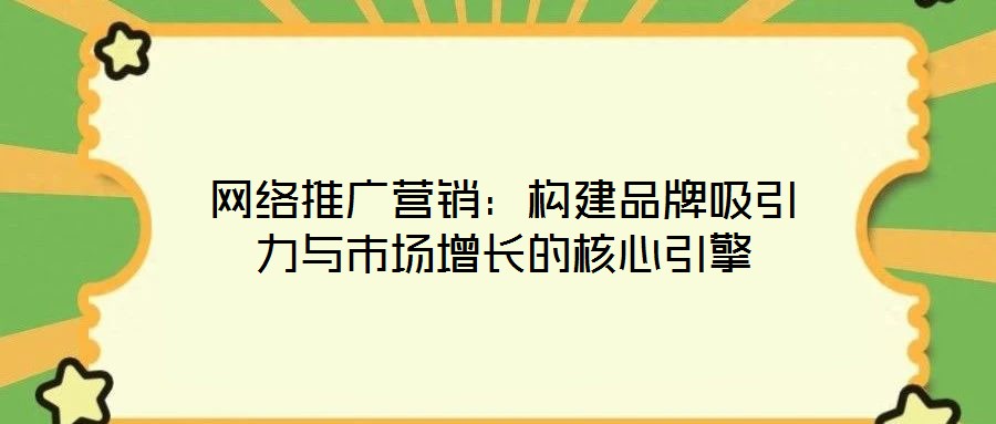 網絡推廣營銷:構建品牌吸引力與市場增長的核心引擎