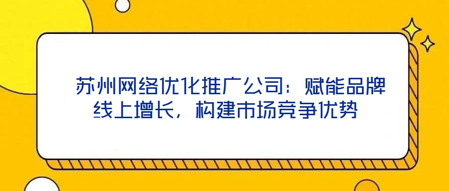  蘇州網絡優(yōu)化推廣公司：賦能品牌線上增長，構建市場競爭優(yōu)勢