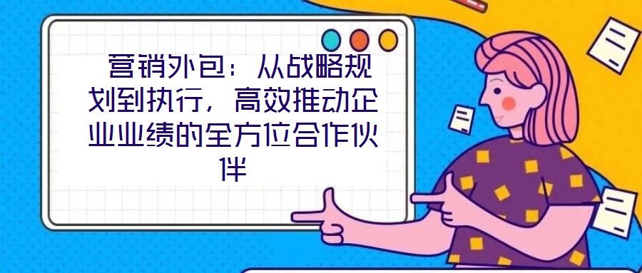 營(yíng)銷外包:從戰(zhàn)略規(guī)劃到執(zhí)行,高效推動(dòng)企業(yè)業(yè)績(jī)的全方位合作伙伴