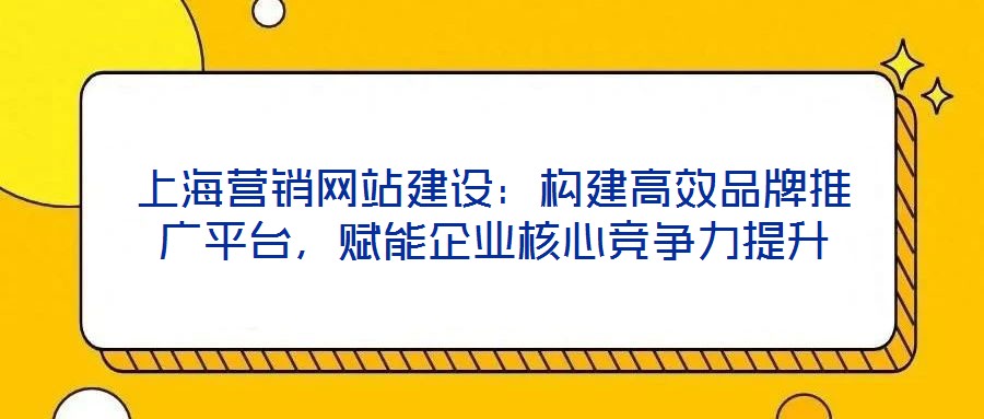上海營銷網站建設：構建高效品牌推廣平臺，賦能企業核心競爭力提升