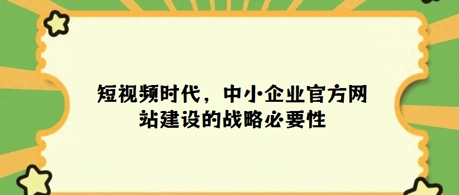 短視頻時代,中小企業(yè)官方網(wǎng)站建設(shè)的戰(zhàn)略必要性