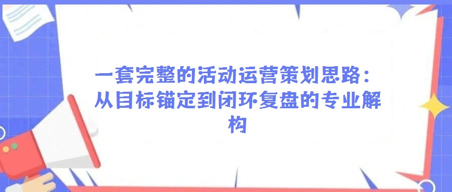 一套完整的活動運營策劃思路:從目標錨定到閉環復盤的專業解構