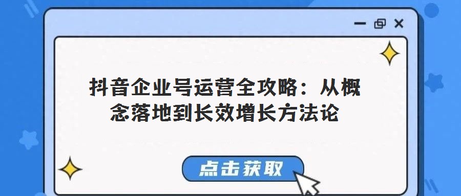 抖音企業(yè)號運(yùn)營全攻略:從概念落地到長效增長方法論