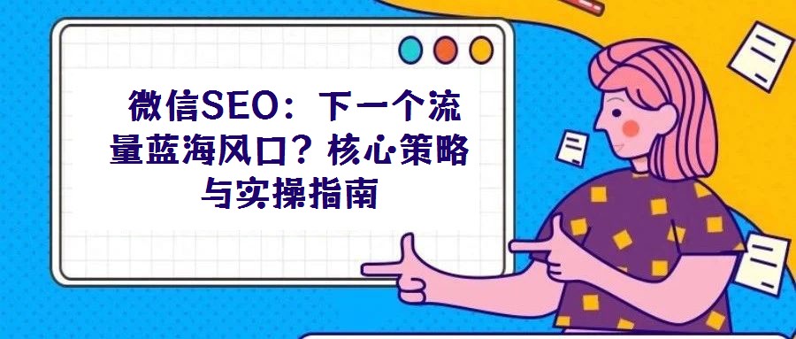 微信SEO:下一個流量藍(lán)海風(fēng)口?核心策略與實操指南