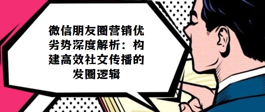 微信朋友圈營銷優劣勢深度解析:構建高效社交傳播的 發圈邏輯