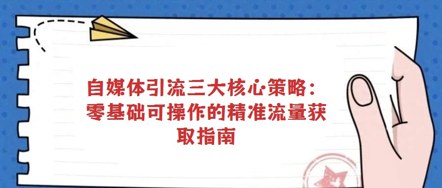 自媒體引流三大核心策略:零基礎可操作的精準流量獲取指南
