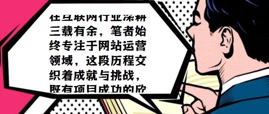 在互聯網行業深耕三載有余，筆者始終專注于網站運營領域，這段歷程交織著成就與挑戰，既有項目成功的欣喜，也有探索失敗的反思。三年間，從初步涉足到逐步成熟，既積累了寶