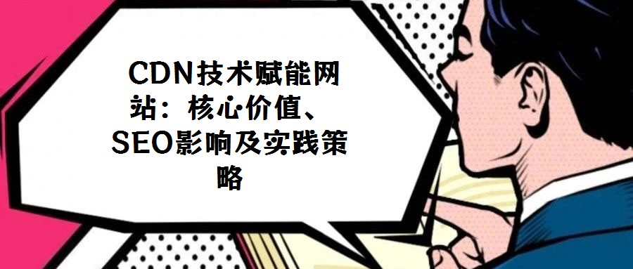  CDN技術(shù)賦能網(wǎng)站：核心價(jià)值、SEO影響及實(shí)踐策略