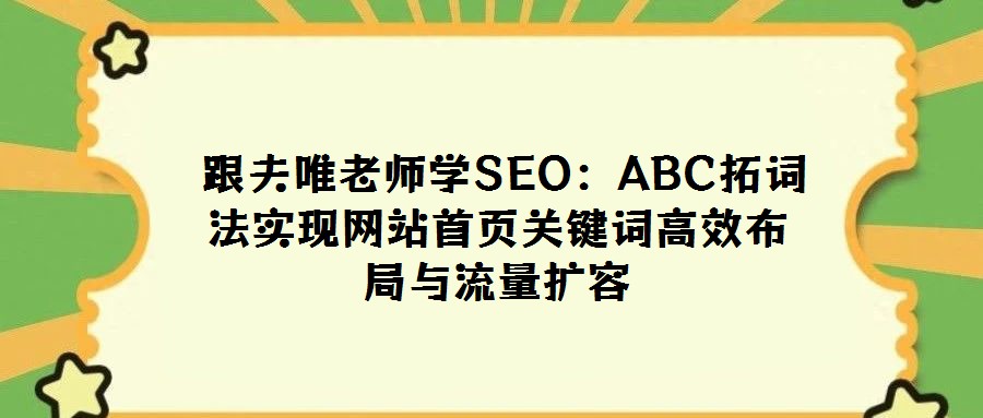 跟夫唯老師學SEO:ABC拓詞法實現網站首頁關鍵詞高效布局與流量擴容