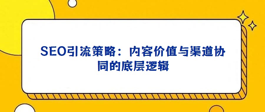 SEO引流策略:內(nèi)容價(jià)值與渠道協(xié)同的底層邏輯