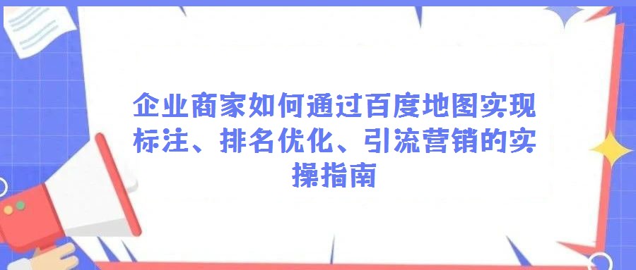 企業(yè)商家如何通過(guò)百度地圖實(shí)現(xiàn)標(biāo)注、排名優(yōu)化、引流營(yíng)銷的實(shí)操指南