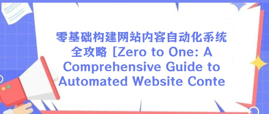 零基礎構建網站內容自動化系統(tǒng)全攻略 [Zero to One: A Comprehensive Guide to Automated Website Conte