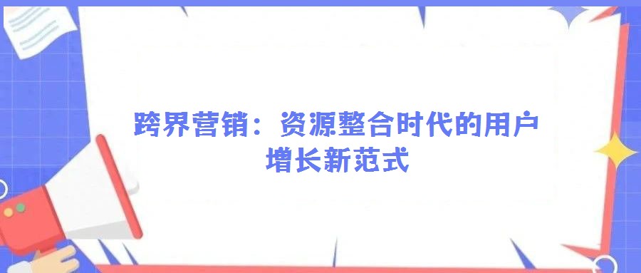 跨界營(yíng)銷:資源整合時(shí)代的用戶增長(zhǎng)新范式
