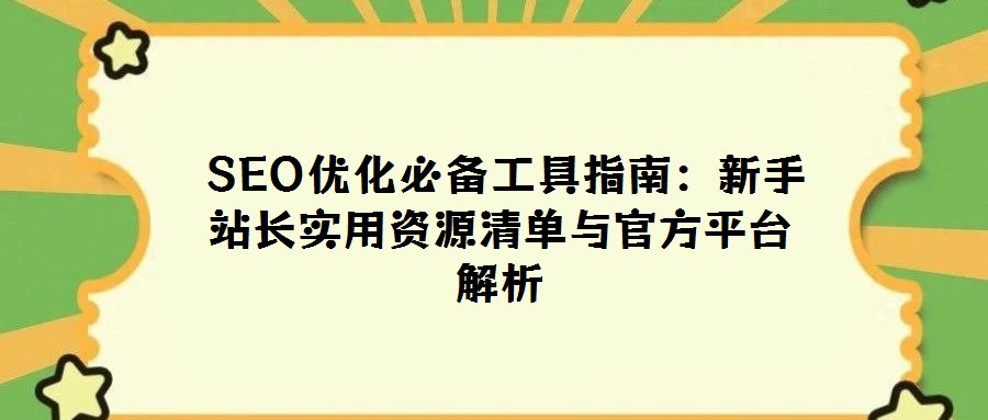 SEO優(yōu)化必備工具指南:新手站長實(shí)用資源清單與官方平臺解析