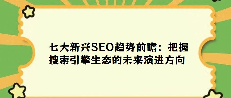 七大新興SEO趨勢前瞻:把握搜索引擎生態的未來演進方向