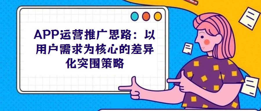 APP運(yùn)營推廣思路:以用戶需求為核心的差異化突圍策略