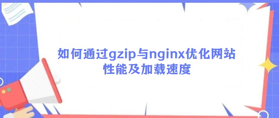 如何通過gzip與nginx優(yōu)化網(wǎng)站性能及加載速度