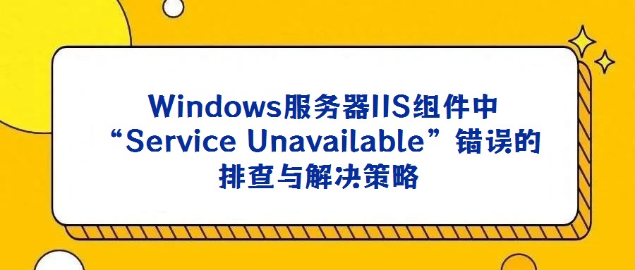 Windows服務器IIS組件中“Service Unavailable”錯誤的排查與解決策略