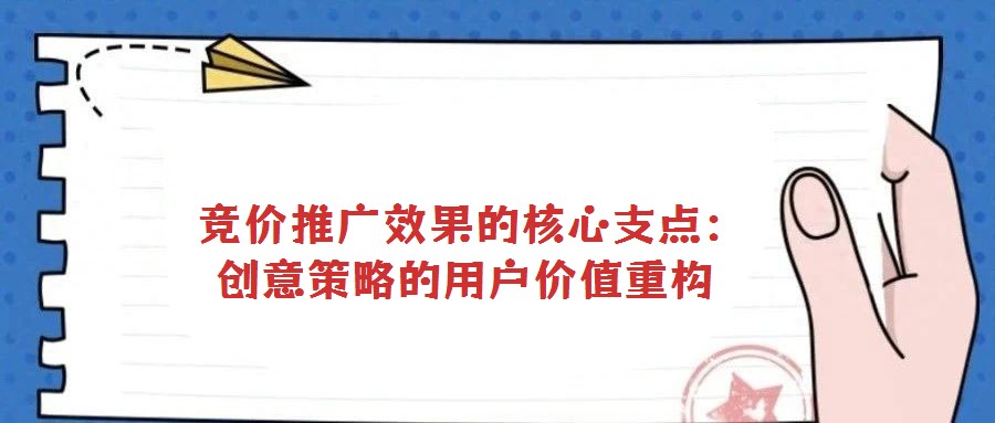 競價推廣效果的核心支點:創(chuàng)意策略的用戶價值重構(gòu)