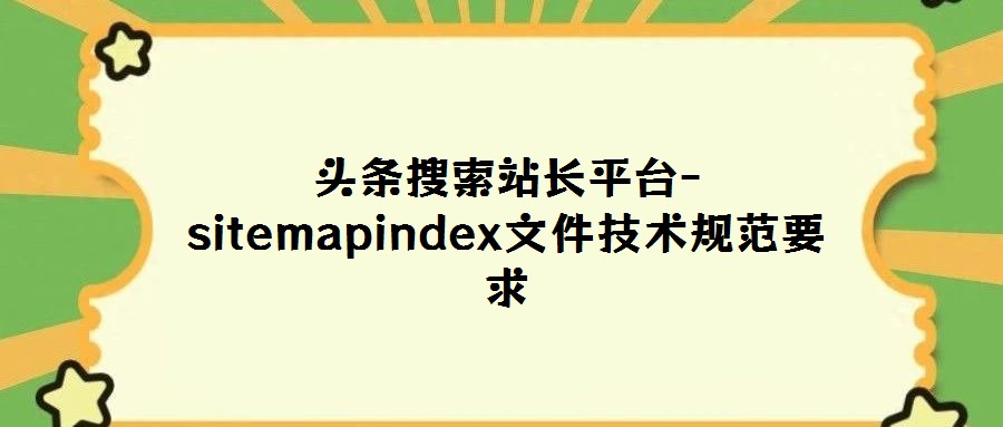 頭條搜索站長平臺-sitemapindex文件技術規(guī)范要求