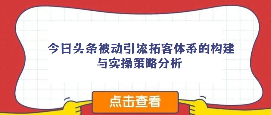 今日頭條被動引流拓客體系的構建與實操策略分析