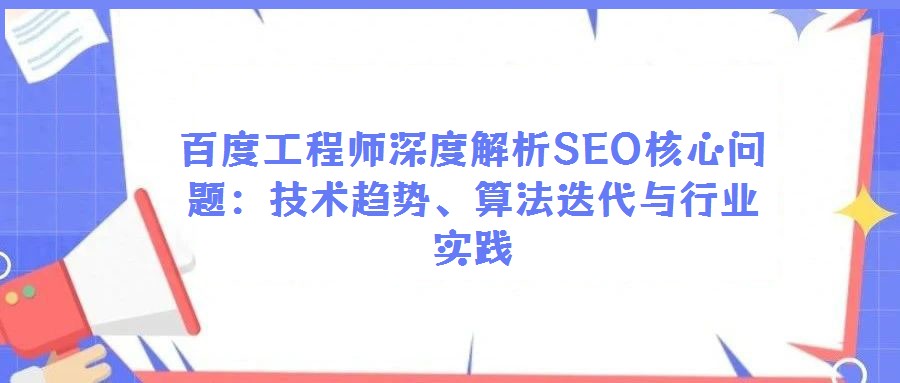 百度工程師深度解析SEO核心問題:技術趨勢、算法迭代與行業實踐