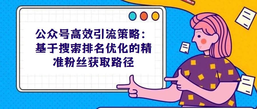 公眾號高效引流策略:基于搜索排名優化的精準粉絲獲取路徑