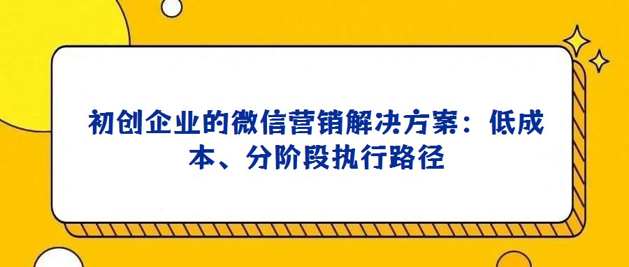 初創企業的微信營銷解決方案:低成本、分階段執行路徑