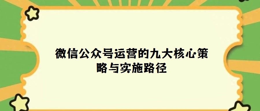 微信公眾號運營的九大核心策略與實施路徑