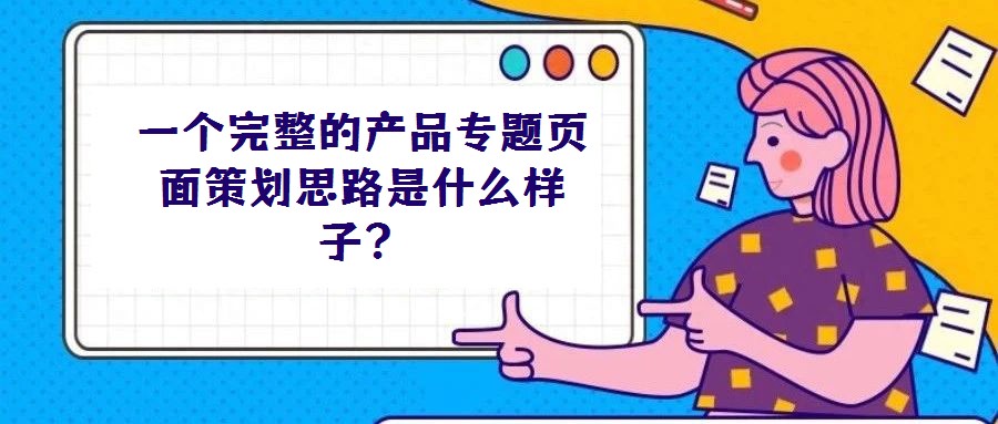 一個完整的產品專題頁面策劃思路是什么樣子?