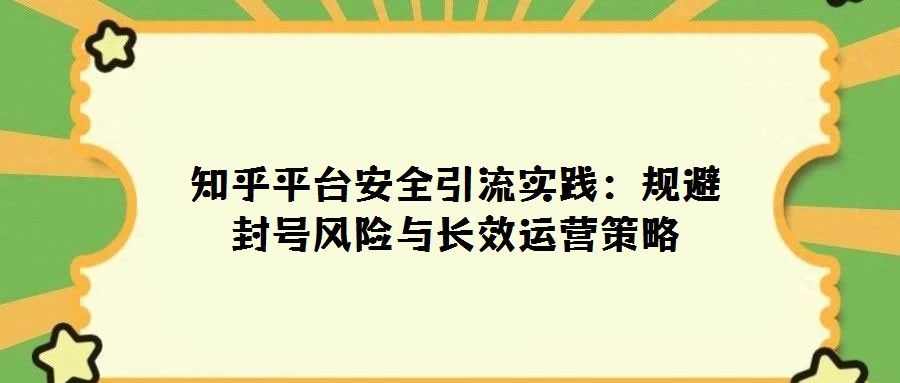 知乎平臺(tái)安全引流實(shí)踐:規(guī)避封號(hào)風(fēng)險(xiǎn)與長(zhǎng)效運(yùn)營(yíng)策略